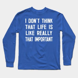 I Don't Think That Life Is Like Really That Important Long Sleeve T-Shirt
